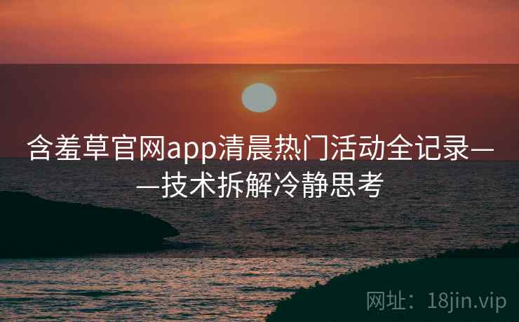含羞草官网app清晨热门活动全记录——技术拆解冷静思考