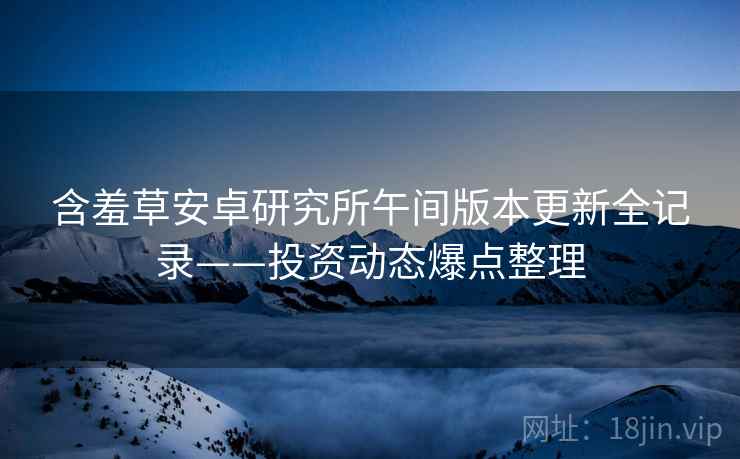 含羞草安卓研究所午间版本更新全记录——投资动态爆点整理