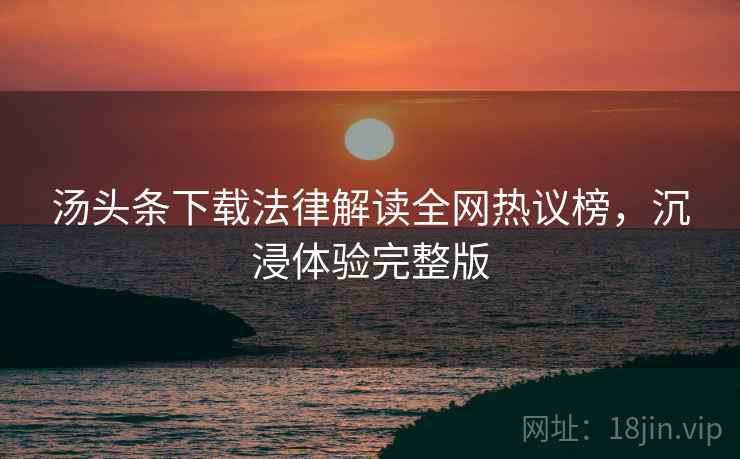 汤头条下载法律解读全网热议榜,沉浸体验完整版 汤头条下载法律解读全网热议榜,沉浸体验完整版