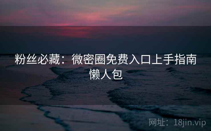 粉丝必藏：微密圈免费入口上手指南懒人包