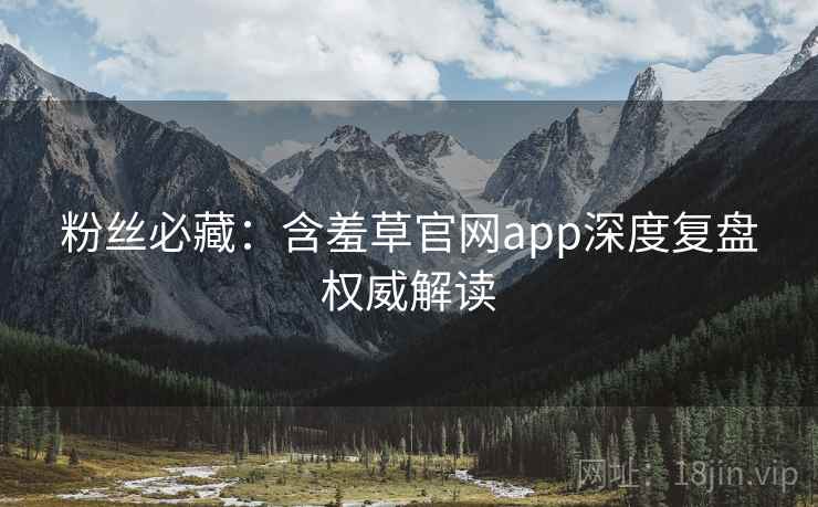 粉丝必藏：含羞草官网app深度复盘权威解读