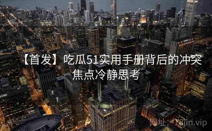 【首发】吃瓜51实用手册背后的冲突焦点冷静思考 【首发】吃瓜51实用手册背后的冲突焦点冷静思考