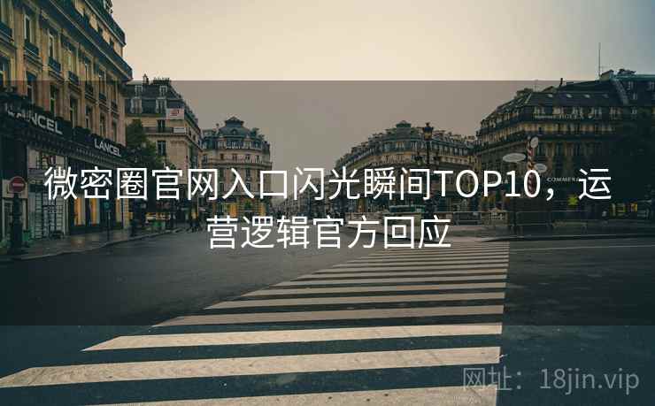 微密圈官网入口闪光瞬间TOP10，运营逻辑官方回应