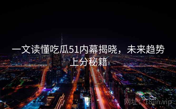 一文读懂吃瓜51内幕揭晓，未来趋势上分秘籍