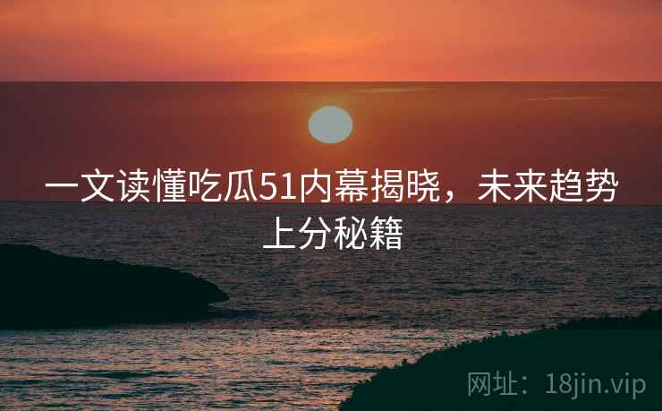 一文读懂吃瓜51内幕揭晓,未来趋势上分秘籍 一文读懂吃瓜51内幕揭晓,未来趋势上分秘籍