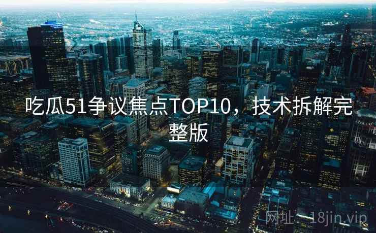 吃瓜51争议焦点TOP10，技术拆解完整版