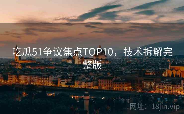 吃瓜51争议焦点TOP10,技术拆解完整版 吃瓜51争议焦点TOP10,技术拆解完整版