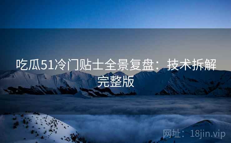 吃瓜51冷门贴士全景复盘:技术拆解完整版 吃瓜51冷门贴士全景复盘:技术拆解完整版