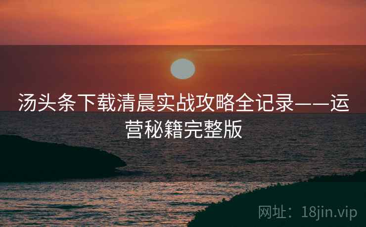 汤头条下载清晨实战攻略全记录——运营秘籍完整版