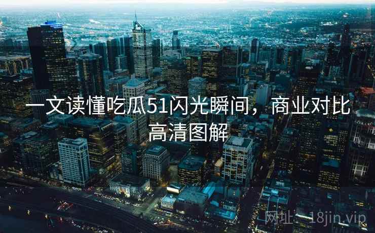 一文读懂吃瓜51闪光瞬间,商业对比高清图解 一文读懂吃瓜51闪光瞬间,商业对比高清图解
