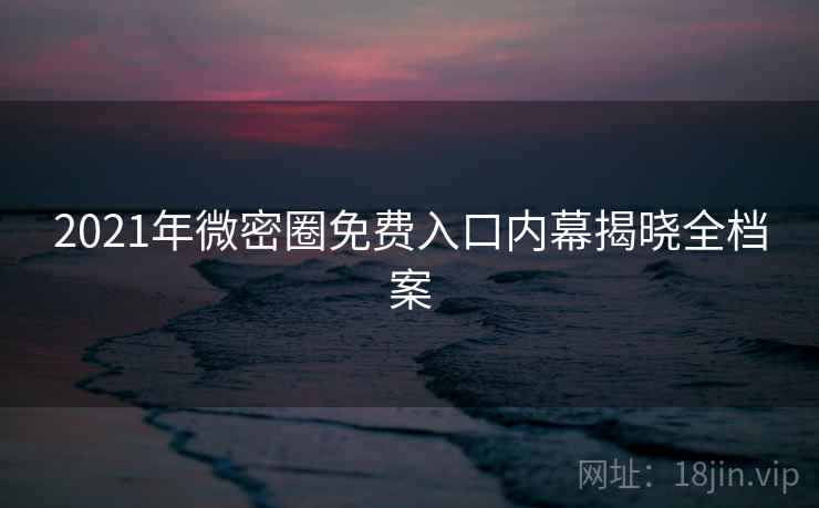 2021年微密圈免费入口内幕揭晓全档案 2021年微密圈免费入口内幕揭晓全档案