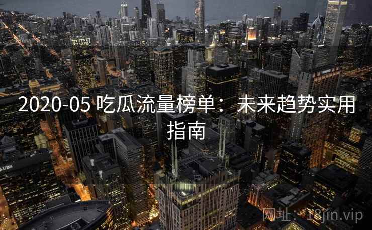 2020-05 吃瓜流量榜单：未来趋势实用指南