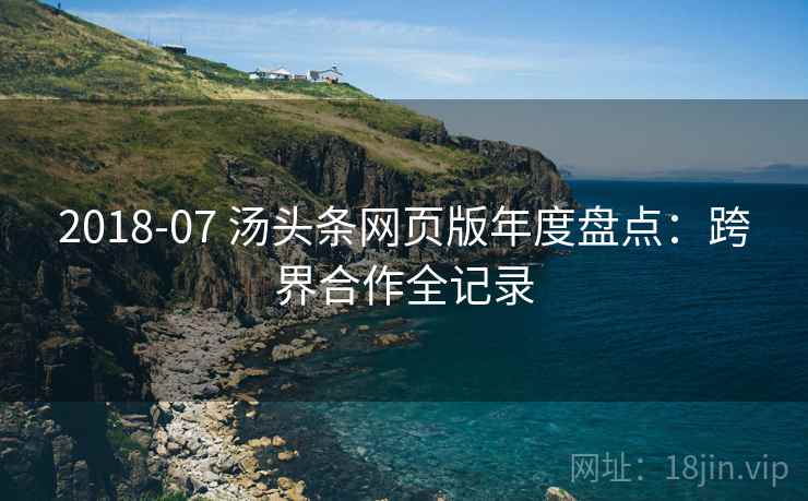 2018-07 汤头条网页版年度盘点:跨界合作全记录 2018-07 汤头条网页版年度盘点:跨界合作全记录