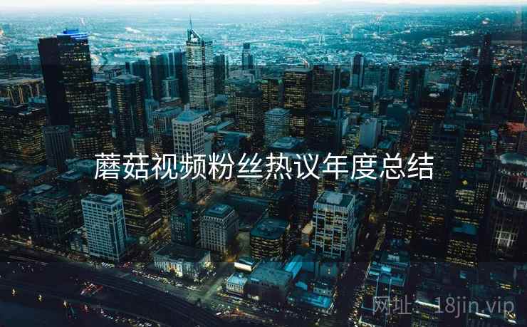 蘑菇视频粉丝热议年度总结