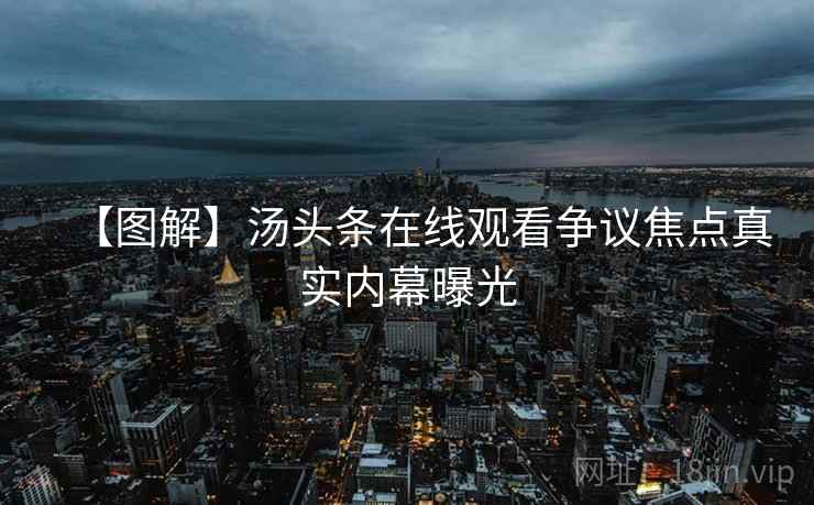 【图解】汤头条在线观看争议焦点真实内幕曝光