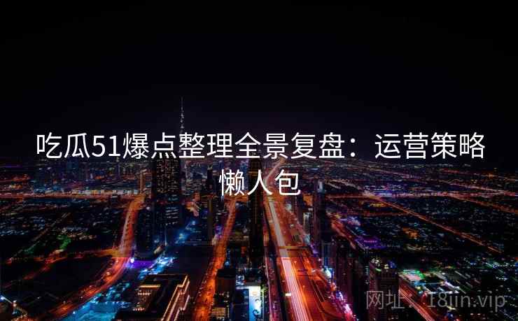 吃瓜51爆点整理全景复盘：运营策略懒人包