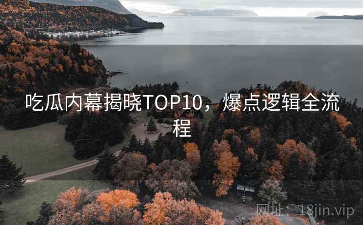 吃瓜内幕揭晓TOP10,爆点逻辑全流程 吃瓜内幕揭晓TOP10,爆点逻辑全流程