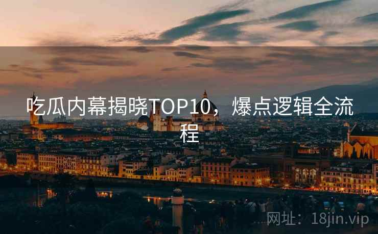 吃瓜内幕揭晓TOP10，爆点逻辑全流程