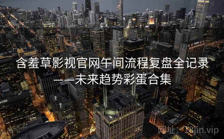 含羞草影视官网午间流程复盘全记录——未来趋势彩蛋合集 含羞草影视官网午间流程复盘全记录——未来趋势彩蛋合集