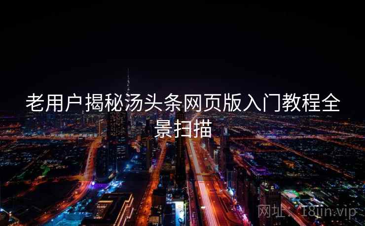老用户揭秘汤头条网页版入门教程全景扫描 老用户揭秘汤头条网页版入门教程全景扫描