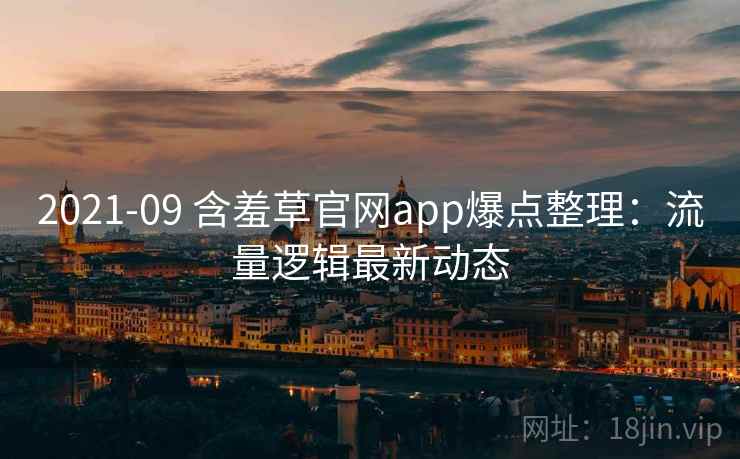 2021-09 含羞草官网app爆点整理：流量逻辑最新动态
