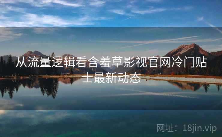 从流量逻辑看含羞草影视官网冷门贴士最新动态