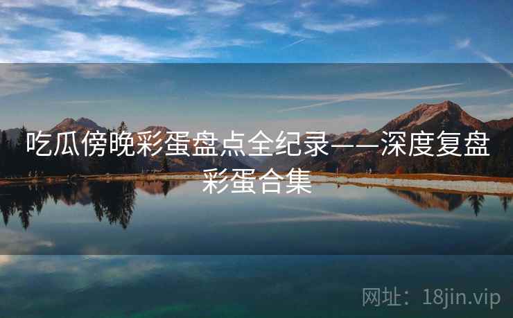 吃瓜傍晚彩蛋盘点全纪录——深度复盘彩蛋合集