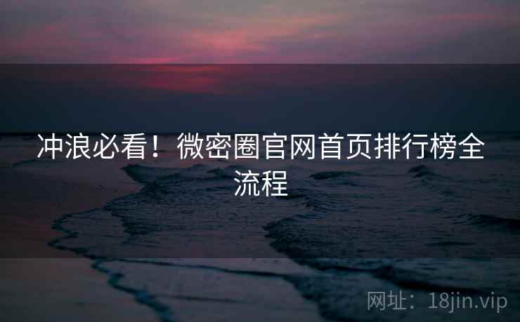 冲浪必看！微密圈官网首页排行榜全流程