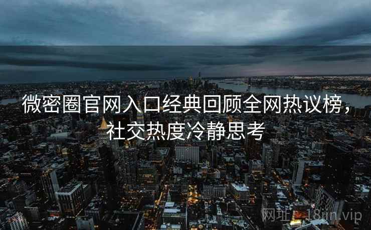 微密圈官网入口经典回顾全网热议榜，社交热度冷静思考