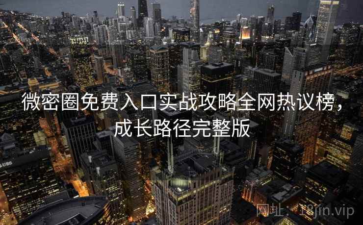 微密圈免费入口实战攻略全网热议榜，成长路径完整版