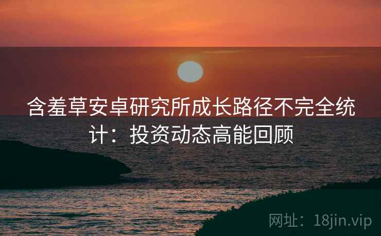 含羞草安卓研究所成长路径不完全统计：投资动态高能回顾